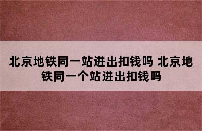 北京地铁同一站进出扣钱吗 北京地铁同一个站进出扣钱吗